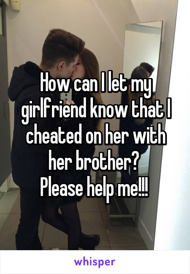 How can I let my girlfriend know that I cheated on her with her brother? 
Please help me!!! 