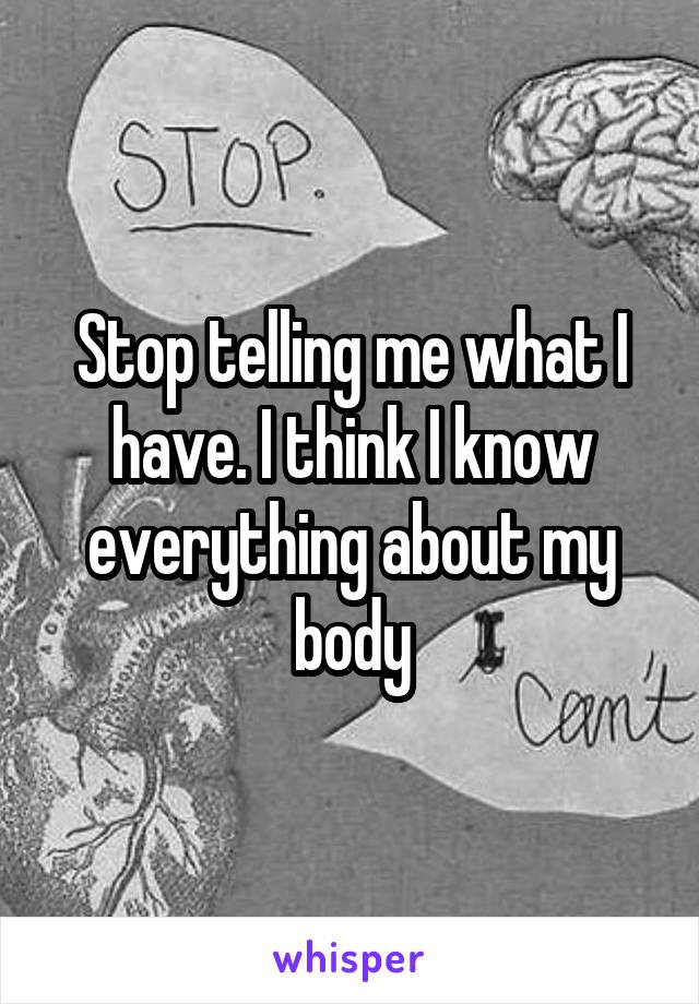 Stop telling me what I have. I think I know everything about my body