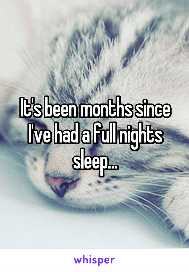 It's been months since I've had a full nights sleep...