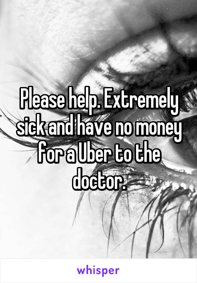 Please help. Extremely sick and have no money for a Uber to the doctor.