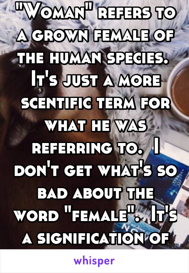 "Woman" refers to a grown female of the human species.  It's just a more scentific term for what he was referring to.  I don't get what's so bad about the word "female".  It's a signification of sex.