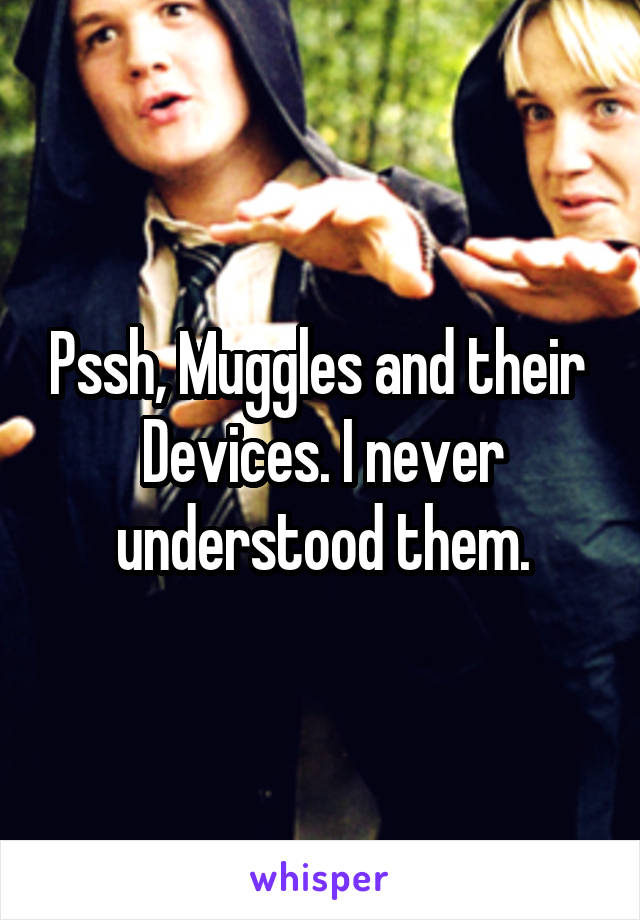 Pssh, Muggles and their 
Devices. I never understood them.