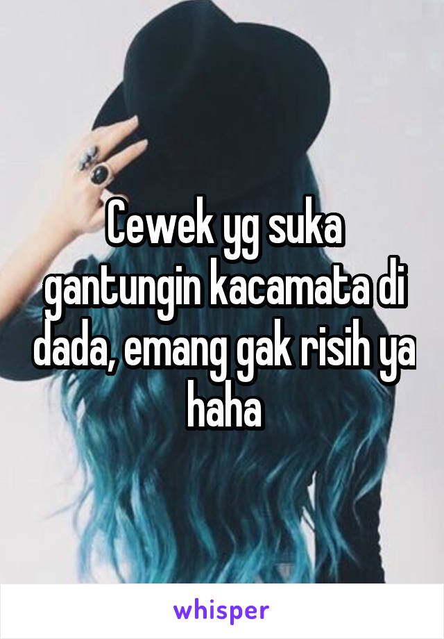 Cewek yg suka gantungin kacamata di dada, emang gak risih ya haha