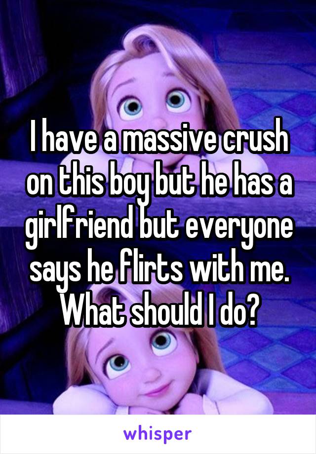 I have a massive crush on this boy but he has a girlfriend but everyone says he flirts with me. What should I do?