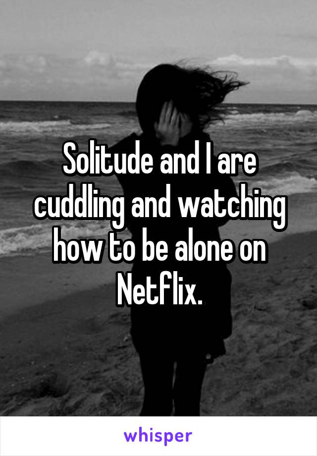 Solitude and I are cuddling and watching how to be alone on Netflix.