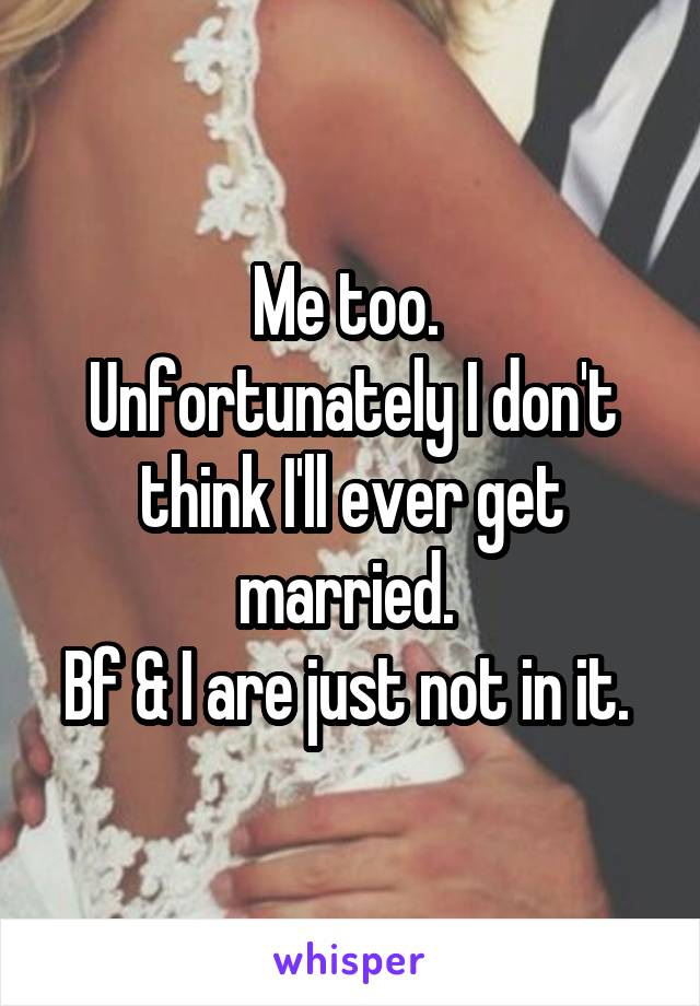 Me too. 
Unfortunately I don't think I'll ever get married. 
Bf & I are just not in it. 