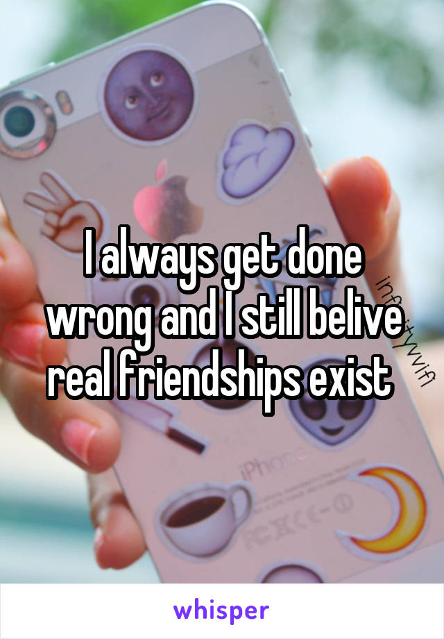 I always get done wrong and I still belive real friendships exist 