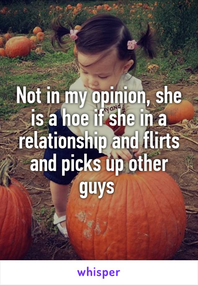 Not in my opinion, she is a hoe if she in a relationship and flirts and picks up other guys 