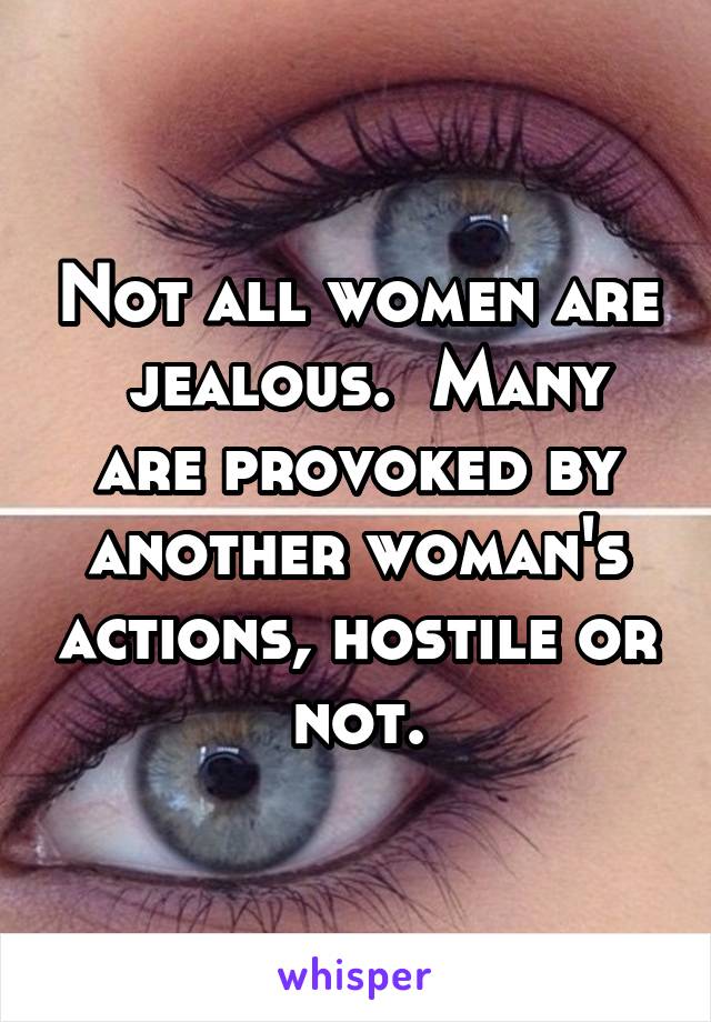 Not all women are  jealous.  Many are provoked by another woman's actions, hostile or not.