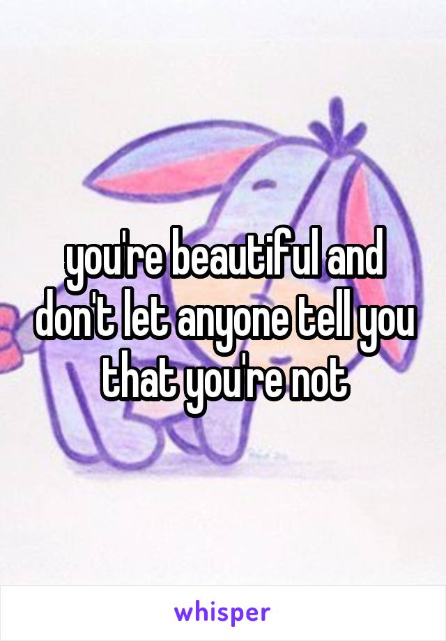 you're beautiful and don't let anyone tell you that you're not