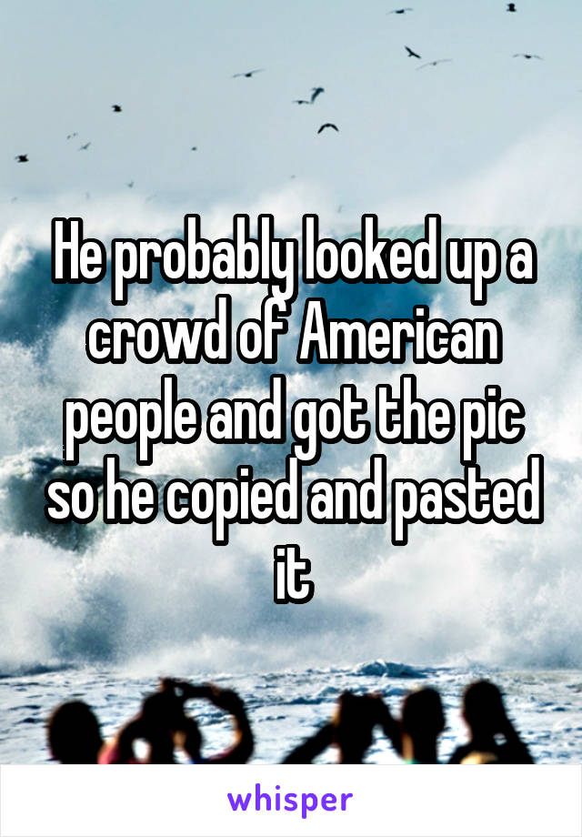 He probably looked up a crowd of American people and got the pic so he copied and pasted it