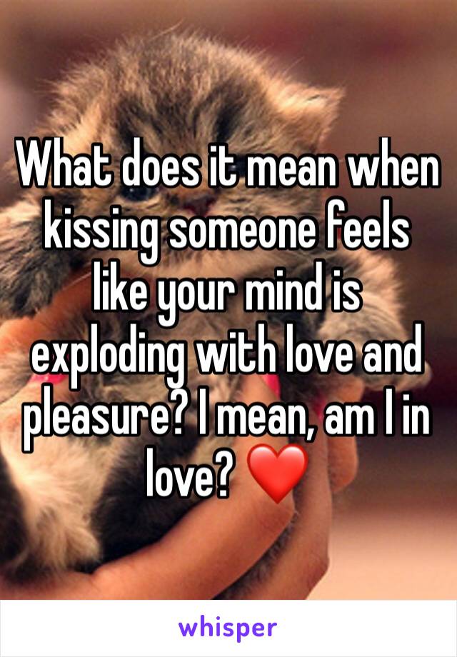 What does it mean when kissing someone feels like your mind is exploding with love and pleasure? I mean, am I in love? ❤