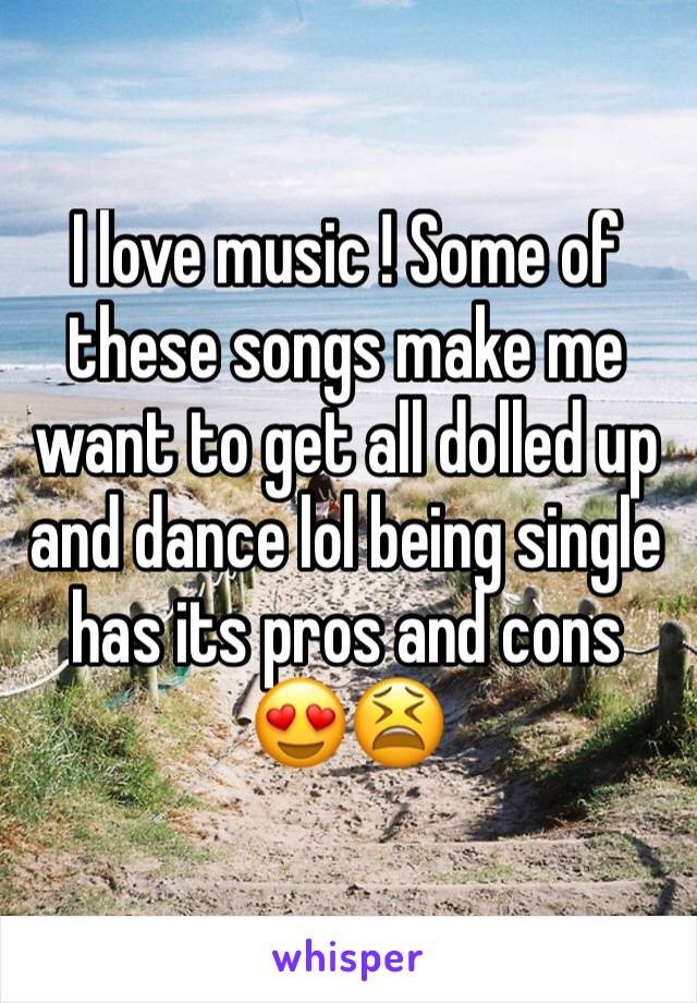 I love music ! Some of these songs make me want to get all dolled up and dance lol being single has its pros and cons 😍😫