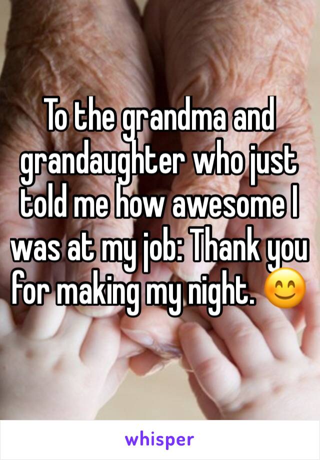 To the grandma and grandaughter who just told me how awesome I was at my job: Thank you for making my night. 😊 