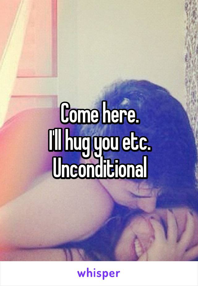 Come here.
I'll hug you etc.
Unconditional