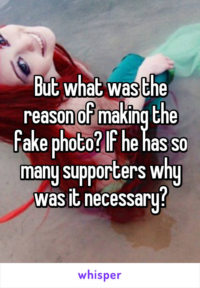 But what was the reason of making the fake photo? If he has so many supporters why was it necessary?