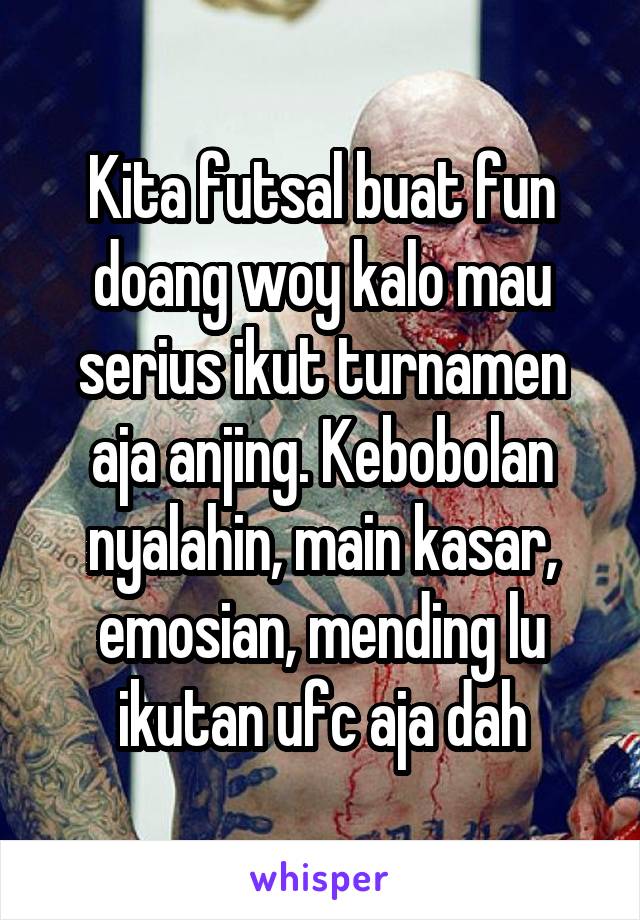 Kita futsal buat fun doang woy kalo mau serius ikut turnamen aja anjing. Kebobolan nyalahin, main kasar, emosian, mending lu ikutan ufc aja dah