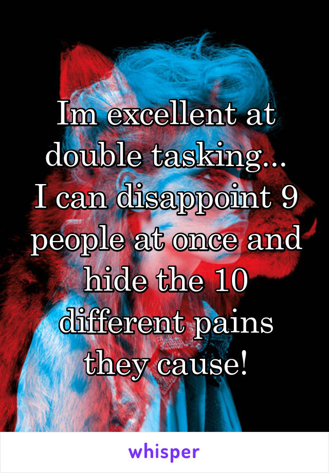 Im excellent at double tasking...
I can disappoint 9 people at once and hide the 10 different pains they cause!