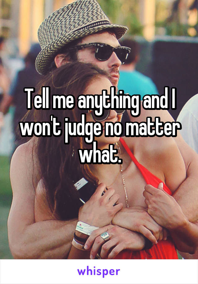 Tell me anything and I won't judge no matter what.
