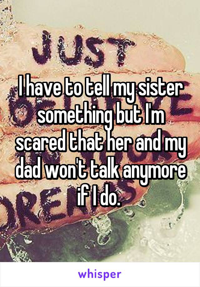 I have to tell my sister something but I'm scared that her and my dad won't talk anymore if I do. 