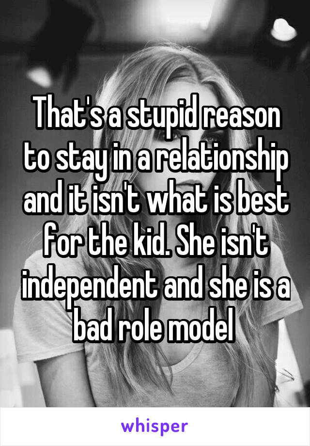 That's a stupid reason to stay in a relationship and it isn't what is best for the kid. She isn't independent and she is a bad role model 