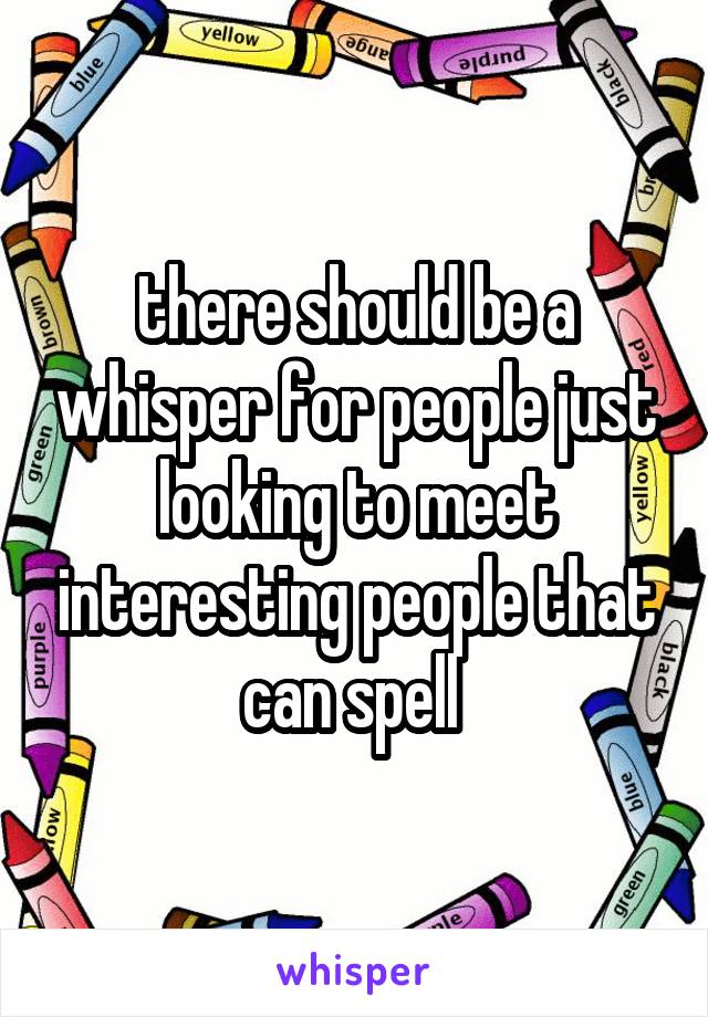 there should be a whisper for people just looking to meet interesting people that can spell 