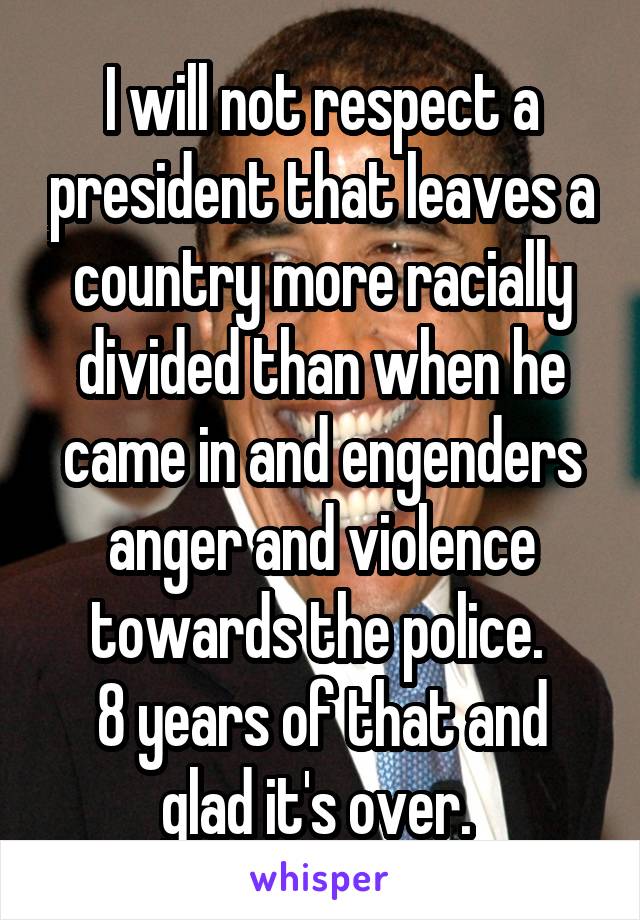 I will not respect a president that leaves a country more racially divided than when he came in and engenders anger and violence towards the police. 
8 years of that and glad it's over. 