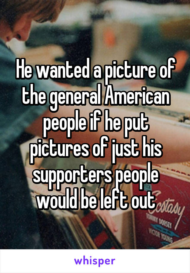 He wanted a picture of the general American people if he put pictures of just his supporters people would be left out