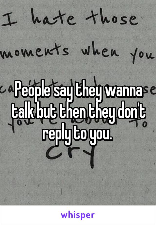 People say they wanna talk but then they don't reply to you. 