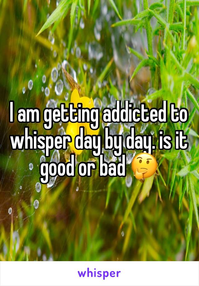 I am getting addicted to whisper day by day. is it good or bad 🤔