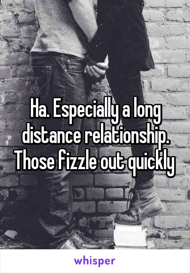 Ha. Especially a long distance relationship. Those fizzle out quickly 