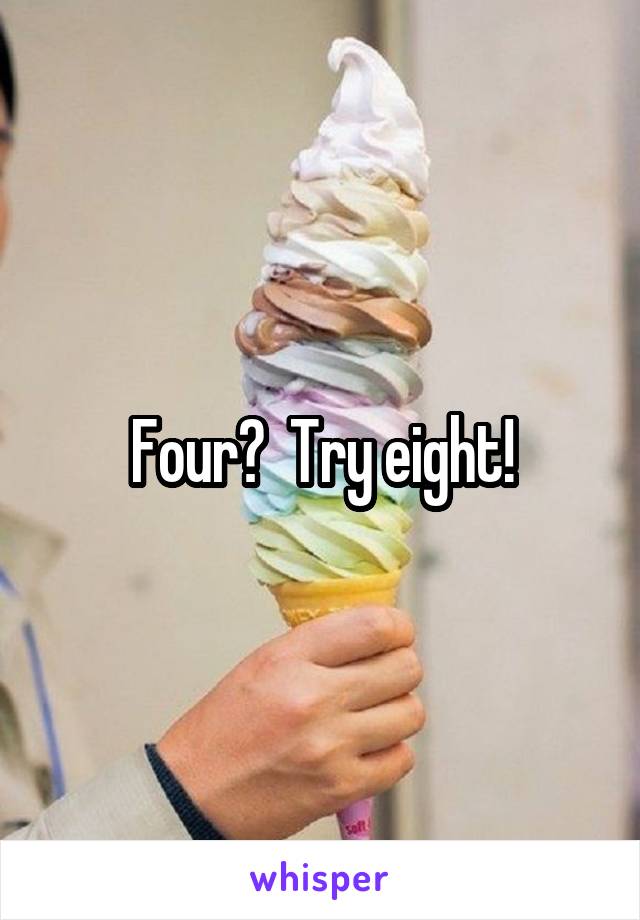 Four?  Try eight!