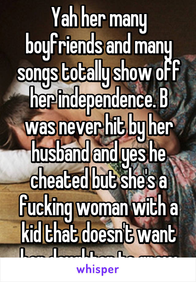 Yah her many boyfriends and many songs totally show off her independence. B was never hit by her husband and yes he cheated but she's a fucking woman with a kid that doesn't want her daughter to grow