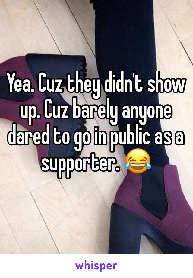 Yea. Cuz they didn't show up. Cuz barely anyone dared to go in public as a supporter. 😂