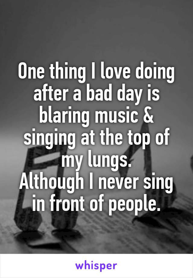 One thing I love doing after a bad day is blaring music & singing at the top of my lungs.
Although I never sing in front of people.