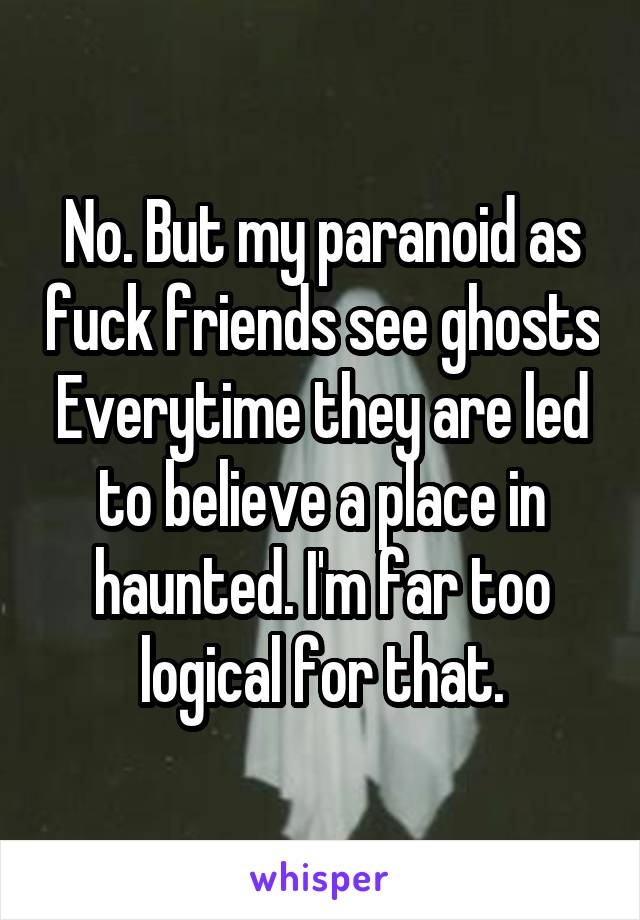 No. But my paranoid as fuck friends see ghosts Everytime they are led to believe a place in haunted. I'm far too logical for that.