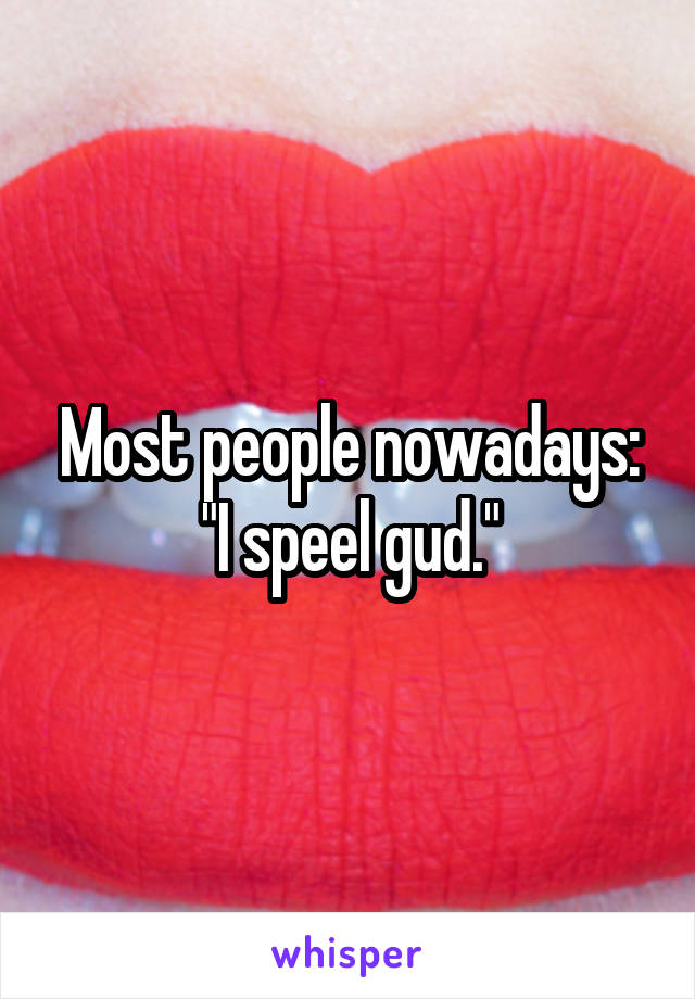 Most people nowadays:
"I speel gud."