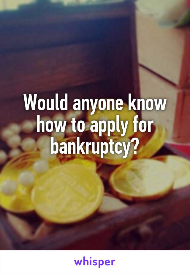 Would anyone know how to apply for bankruptcy?
