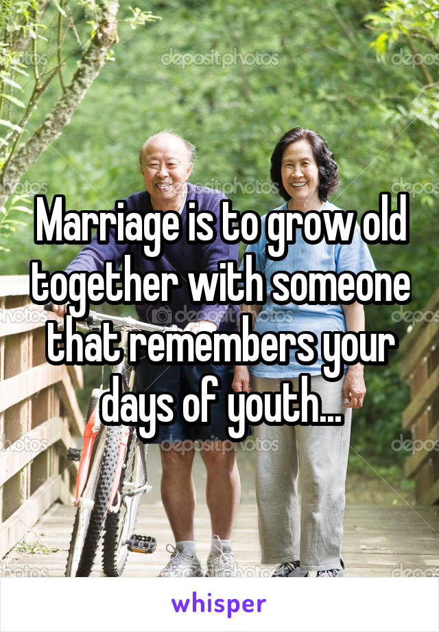 Marriage is to grow old together with someone that remembers your days of youth...