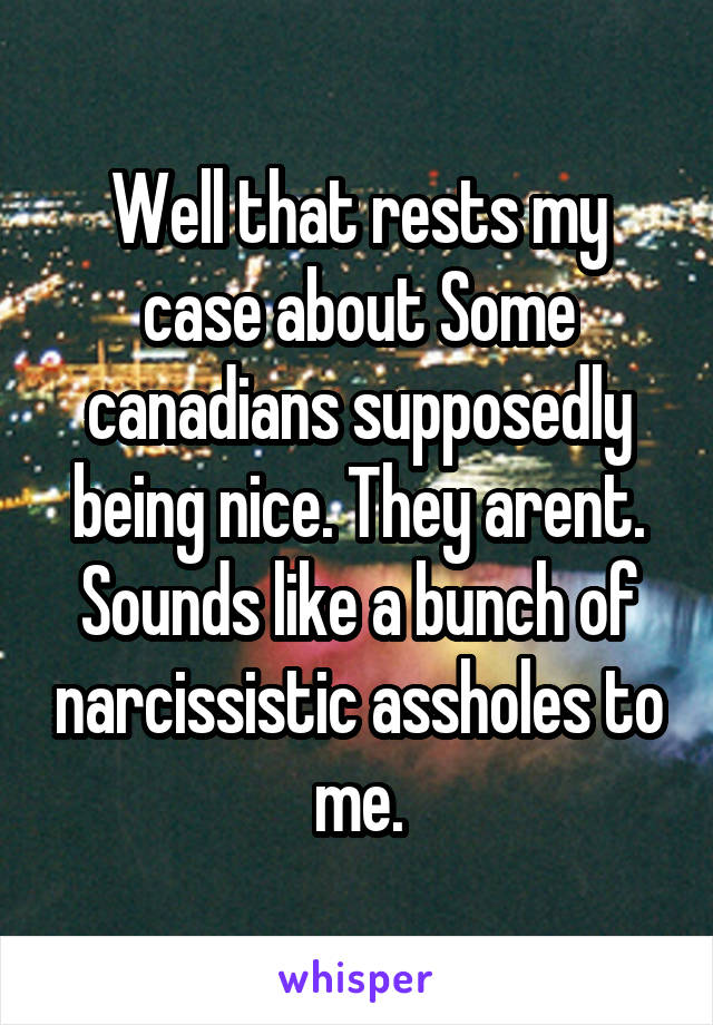 Well that rests my case about Some canadians supposedly being nice. They arent. Sounds like a bunch of narcissistic assholes to me.