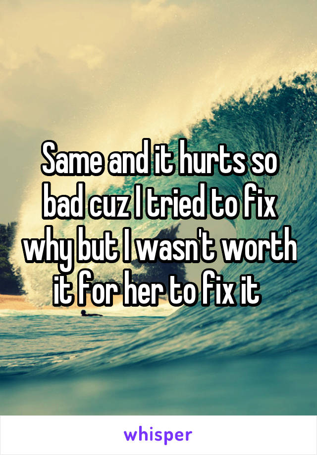 Same and it hurts so bad cuz I tried to fix why but I wasn't worth it for her to fix it 