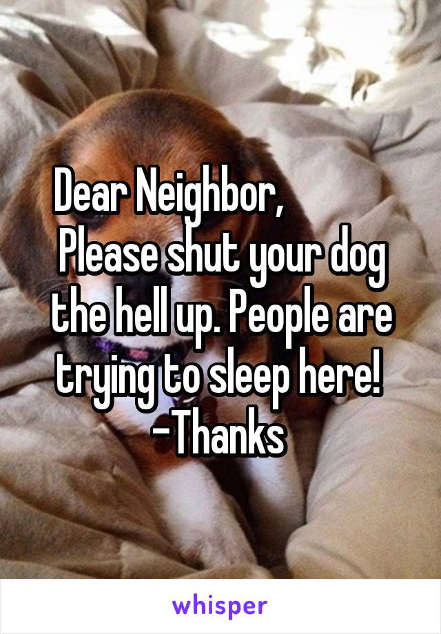 Dear Neighbor,              Please shut your dog the hell up. People are trying to sleep here! 
-Thanks 