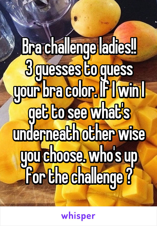 Bra challenge ladies!!
3 guesses to guess your bra color. If I win I get to see what's underneath other wise you choose. who's up for the challenge ?