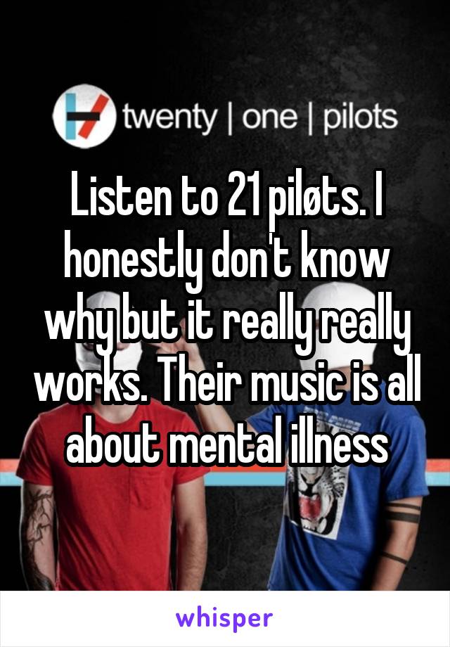 Listen to 21 piløts. I honestly don't know why but it really really works. Their music is all about mental illness