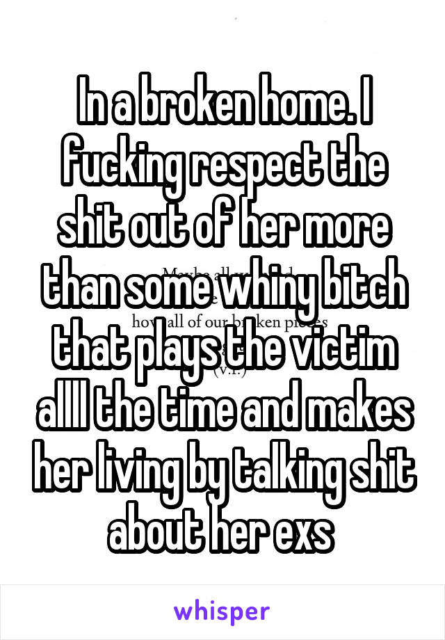 In a broken home. I fucking respect the shit out of her more than some whiny bitch that plays the victim allll the time and makes her living by talking shit about her exs 