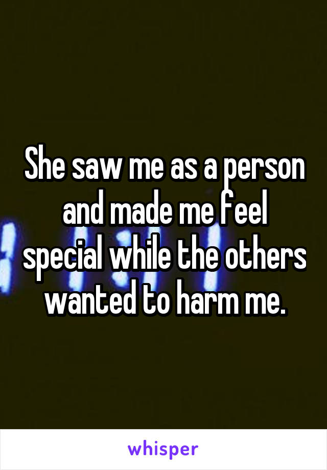 She saw me as a person and made me feel special while the others wanted to harm me.