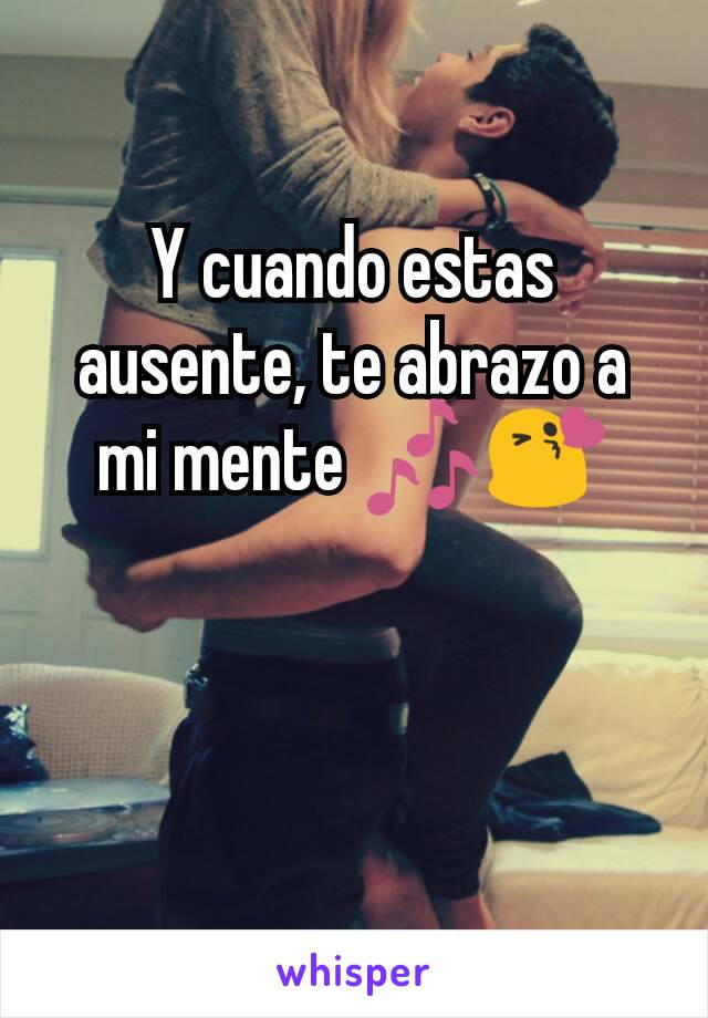 Y cuando estas ausente, te abrazo a mi mente 🎶😘
