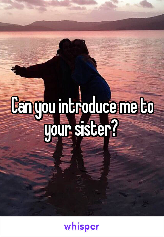 Can you introduce me to your sister? 