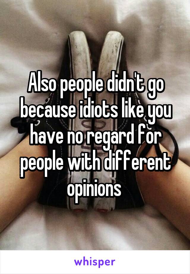 Also people didn't go because idiots like you have no regard for people with different opinions 