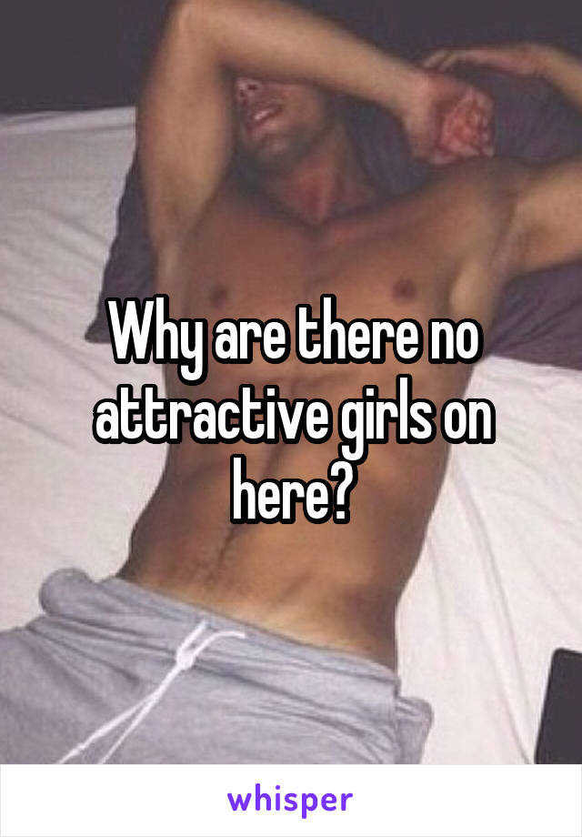 Why are there no attractive girls on here?